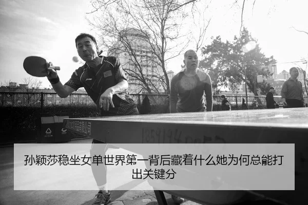 孙颖莎稳坐女单世界第一背后藏着什么她为何总能打出关键分
