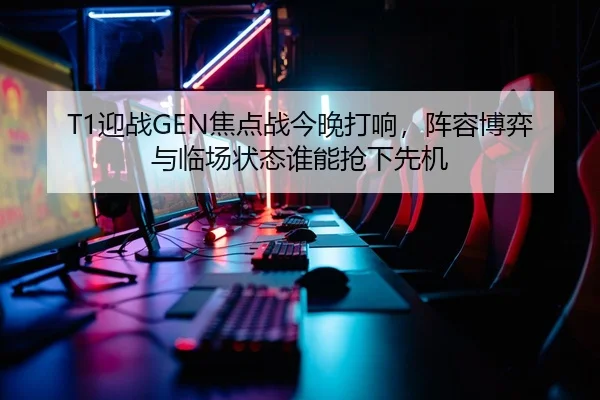 T1迎战GEN焦点战今晚打响，阵容博弈与临场状态谁能抢下先机